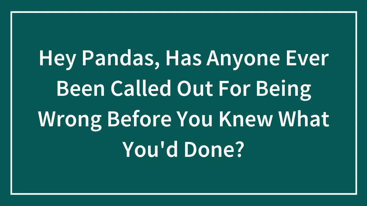 Hey Pandas, Has Anyone Ever Been Called Out For Being Wrong Before You Knew What You'd Done?