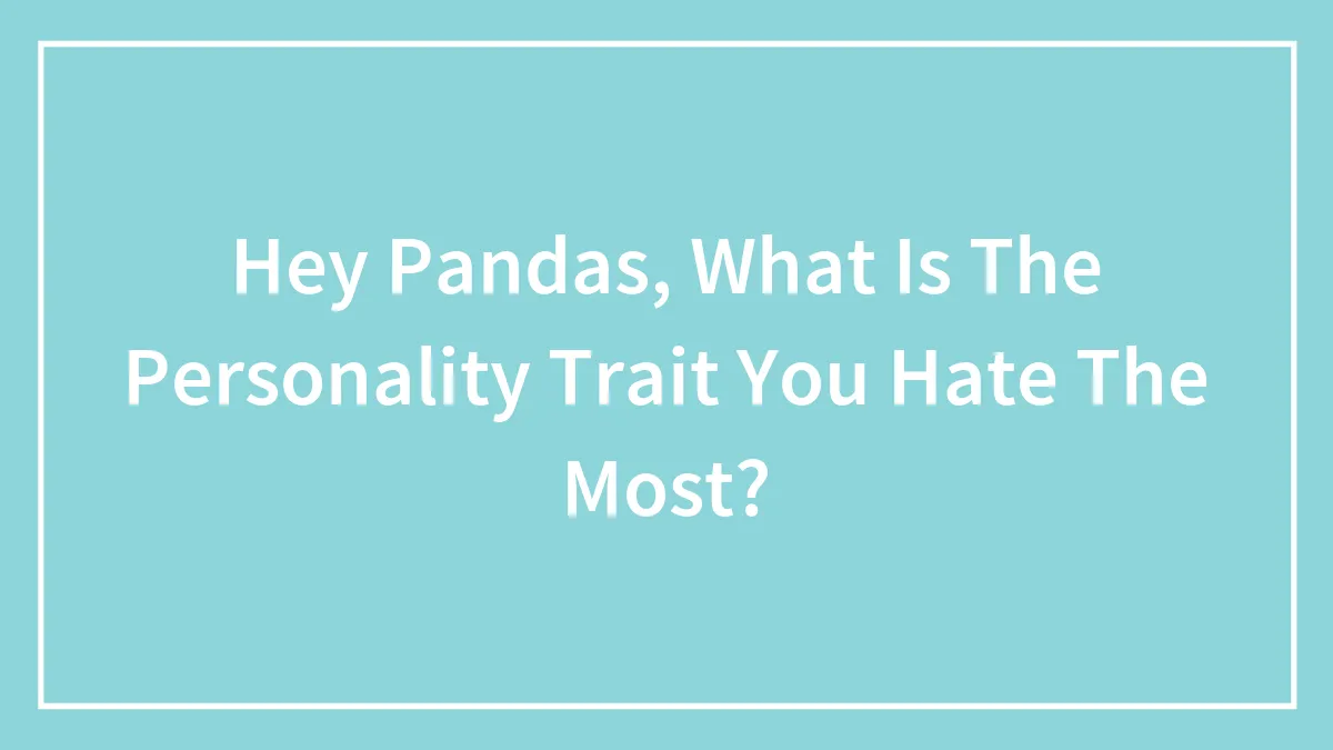 Hey Pandas, What Is The Personality Trait You Hate The Most?