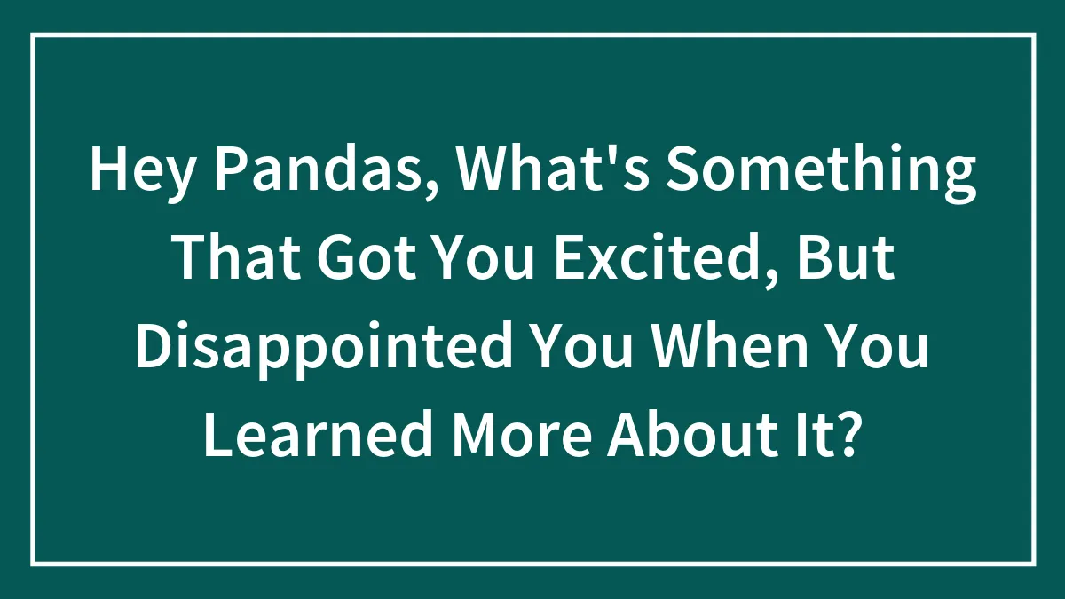 Hey Pandas, What's Something That Got You Excited, But Disappointed You When You Learned More About It? (Closed)