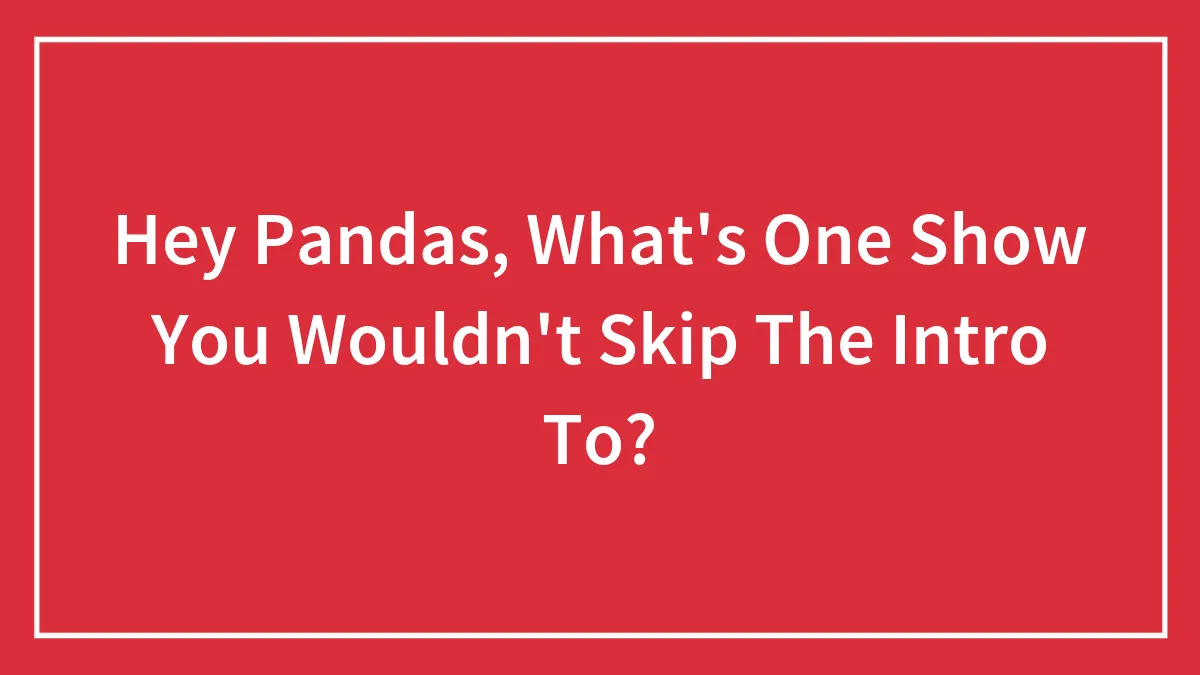 Hey Pandas, What's One Show You Wouldn't Skip The Intro To? (Closed)