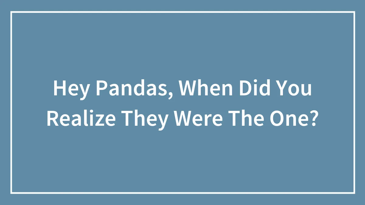 Hey Pandas, When Did You Realize They Were The One? (Closed)