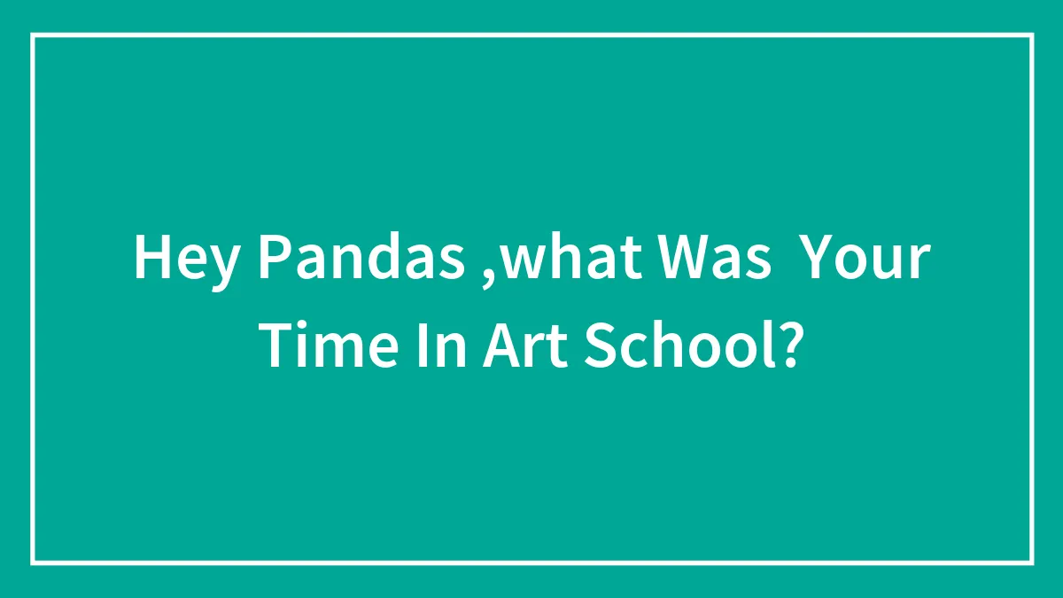 Hey Pandas ,what Was  Your Time In Art School?