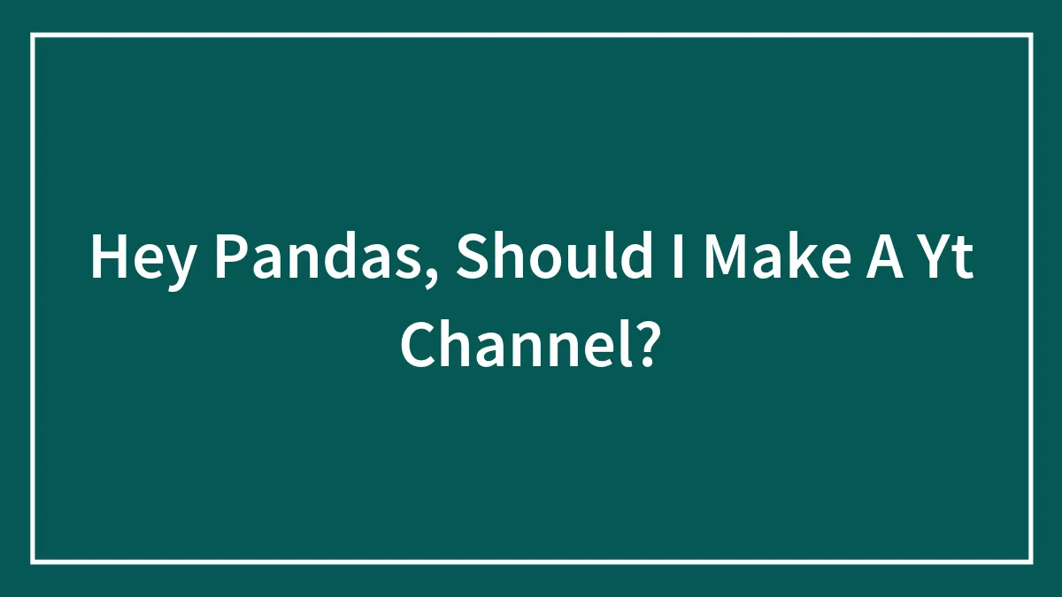 Hey Pandas, Should I Make A Yt Channel?