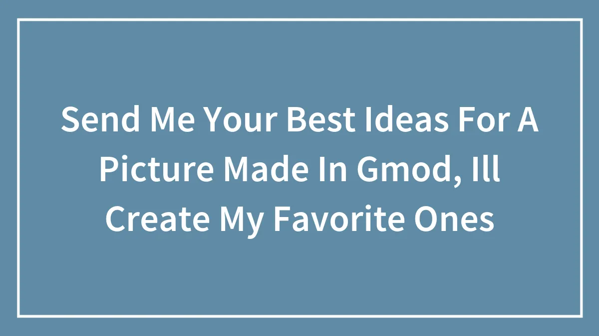 Send Me Your Best Ideas For A Picture Made In Garry's Mod, (Ill  Create And Upload My Favorites)