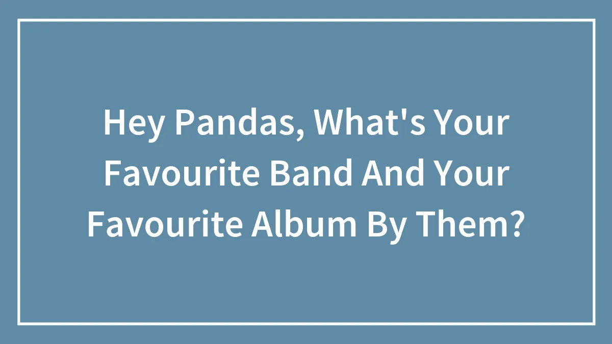Hey Pandas, What's Your Favourite Band And Your Favourite Album By Them?