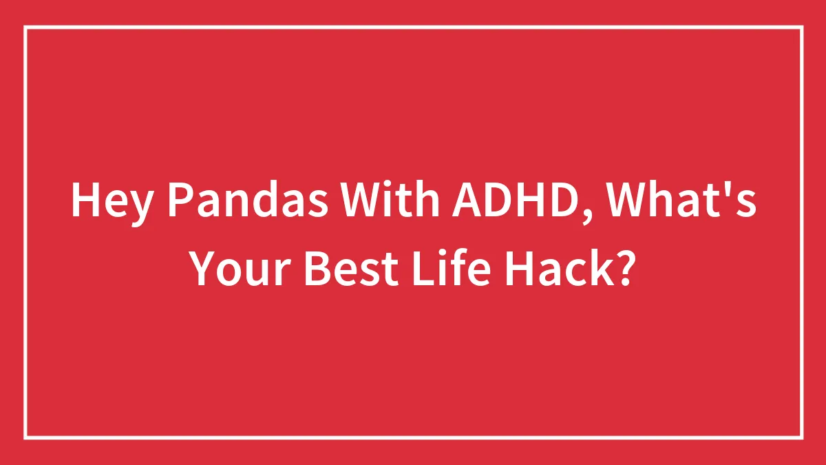 Hey Pandas With ADHD, What's Your Best Life Hack? (Closed)