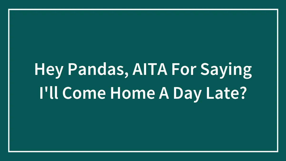 Hey Pandas, AITA For Saying I'll Come Home A Day Late? (Closed)