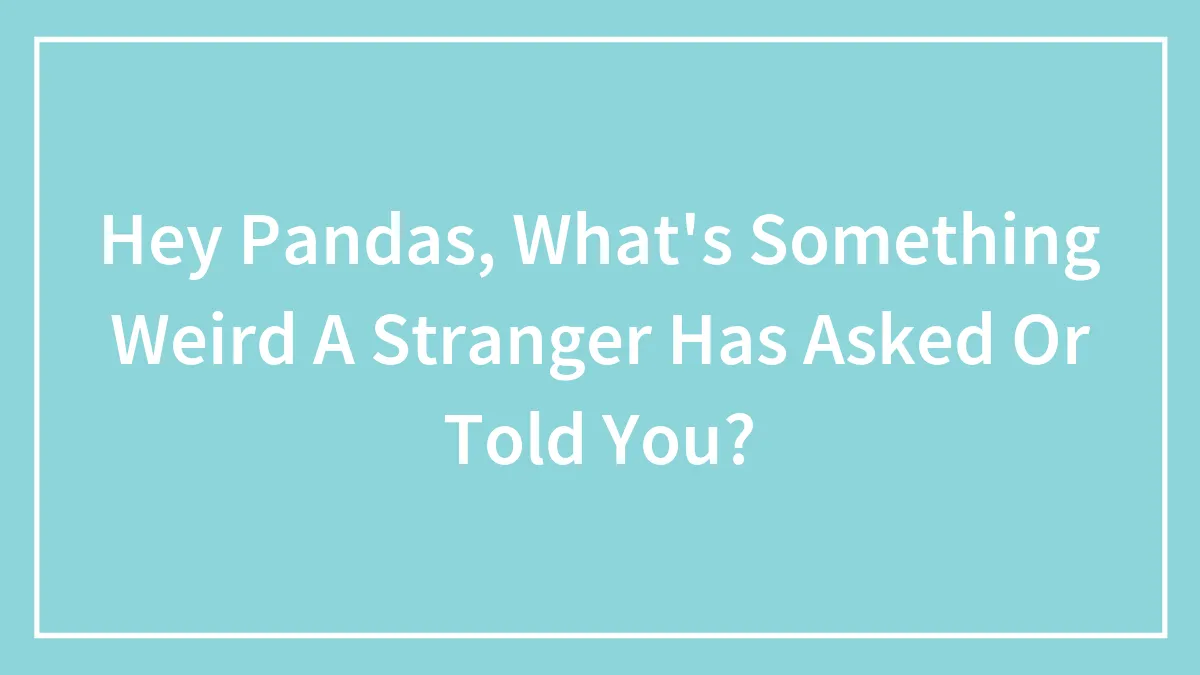 Hey Pandas, What's Something Weird A Stranger Has Asked Or Told You? (Closed)