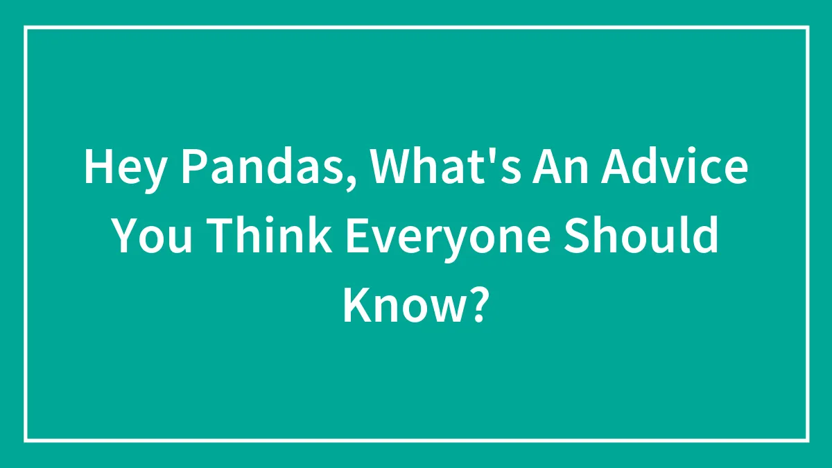 Hey Pandas, What's An Advice You Think Everyone Should Know? (Closed)