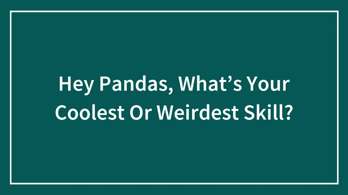 Hey Pandas, What’s Your Coolest Or Weirdest Skill? (Closed)