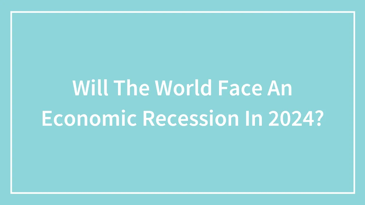 Will The World Face An Economic Recession In 2024?