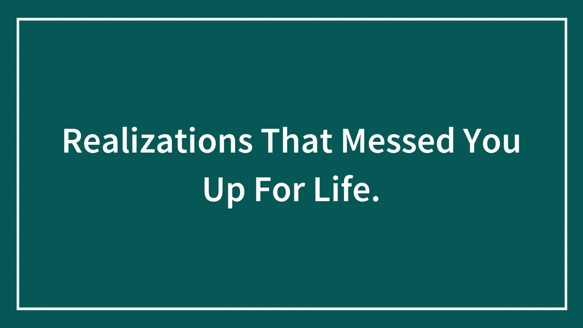 Realizations That Messed You Up For Life.