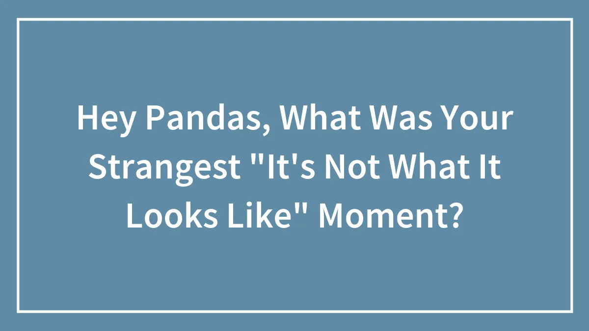 Hey Pandas, What Was Your Strangest "It's Not What It Looks Like" Moment? (Closed)