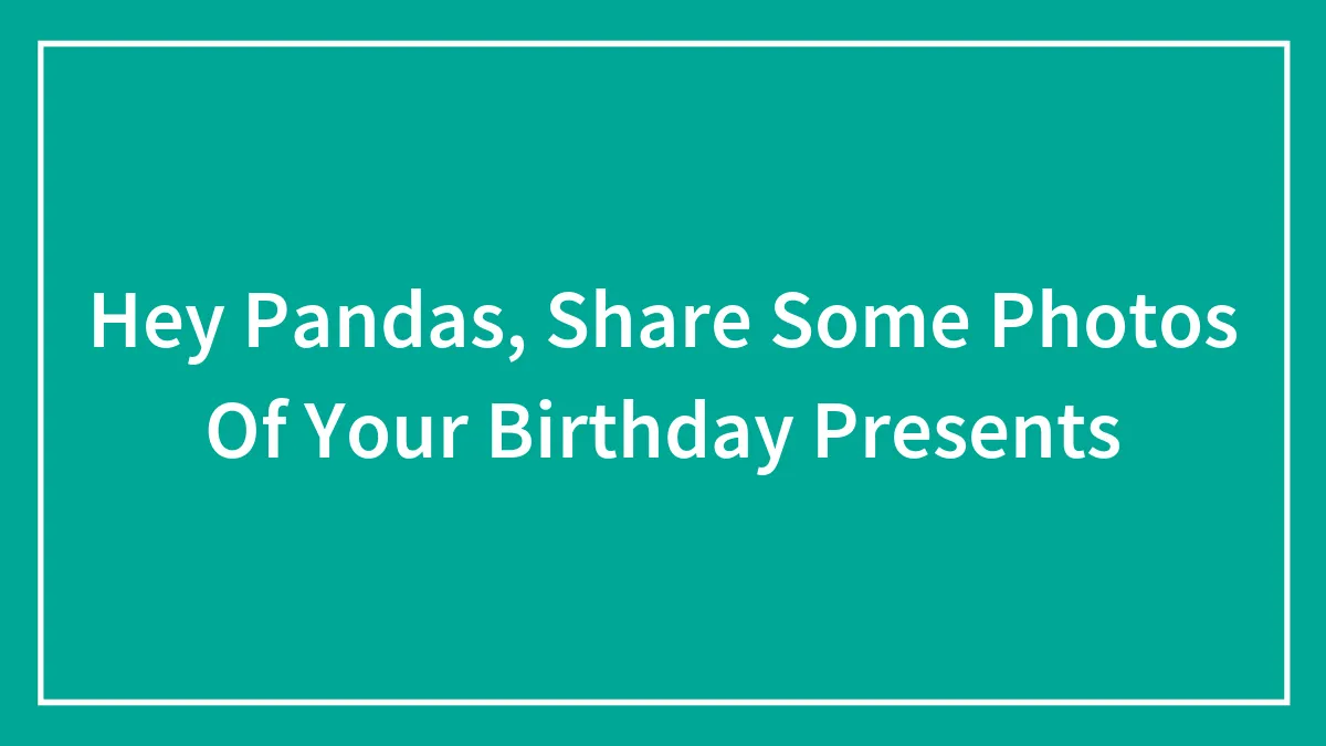 Hey Pandas, Share Some Photos Of Your Birthday Presents (Closed)