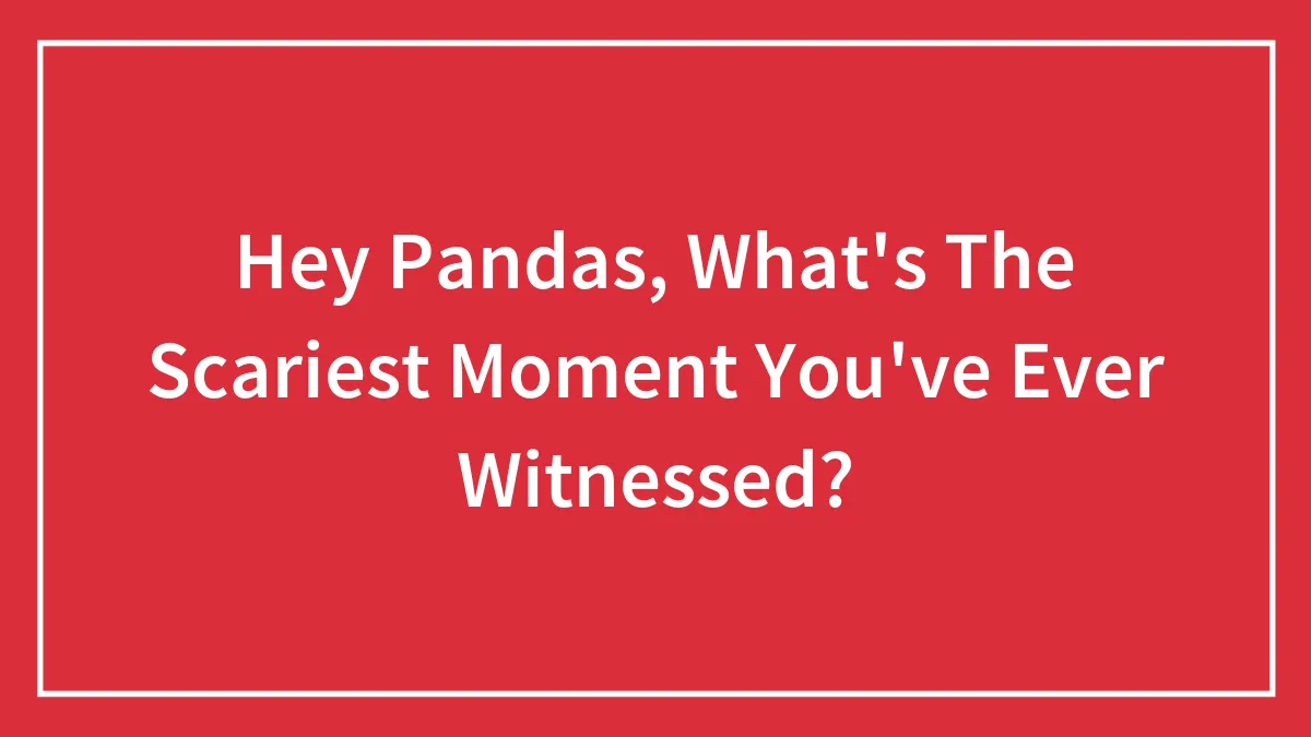 Hey Pandas, What's The Scariest Moment You've Ever Witnessed? (Closed)