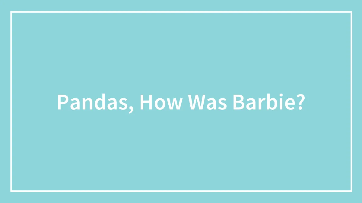 Pandas, How Was Barbie?
