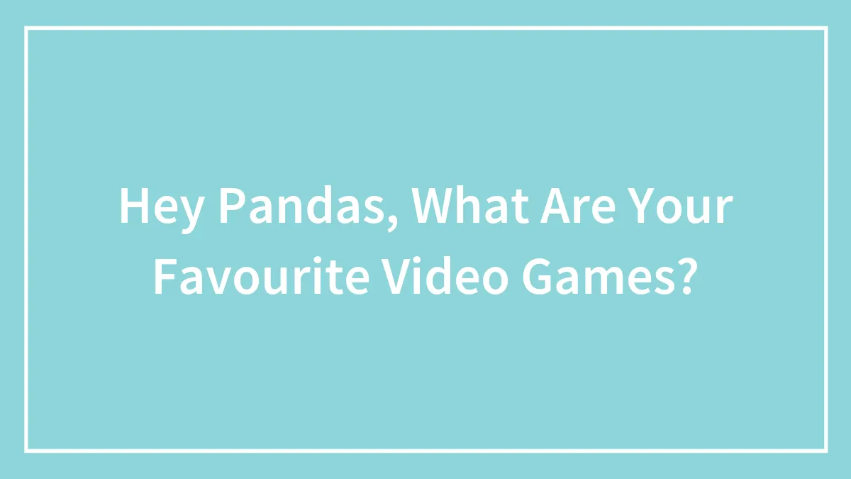 Hey Pandas, What Are Your Favourite Video Games?