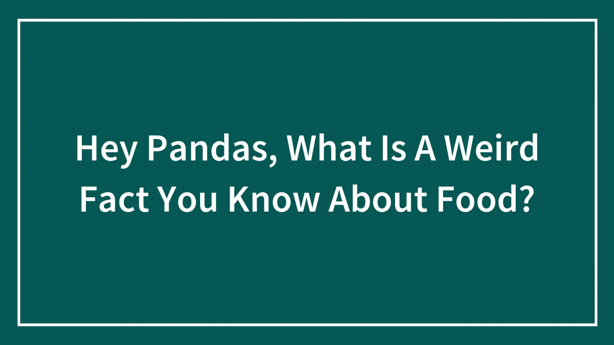 Hey Pandas, What Is A Weird Fact You Know About Food? (Closed)