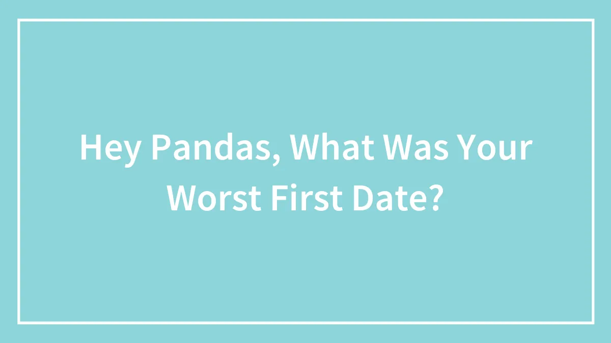 Hey Pandas, What Was Your Worst First Date? (Closed)