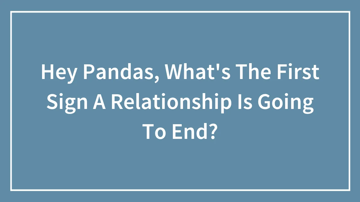 Hey Pandas, What's The First Sign A Relationship Is Going To End?