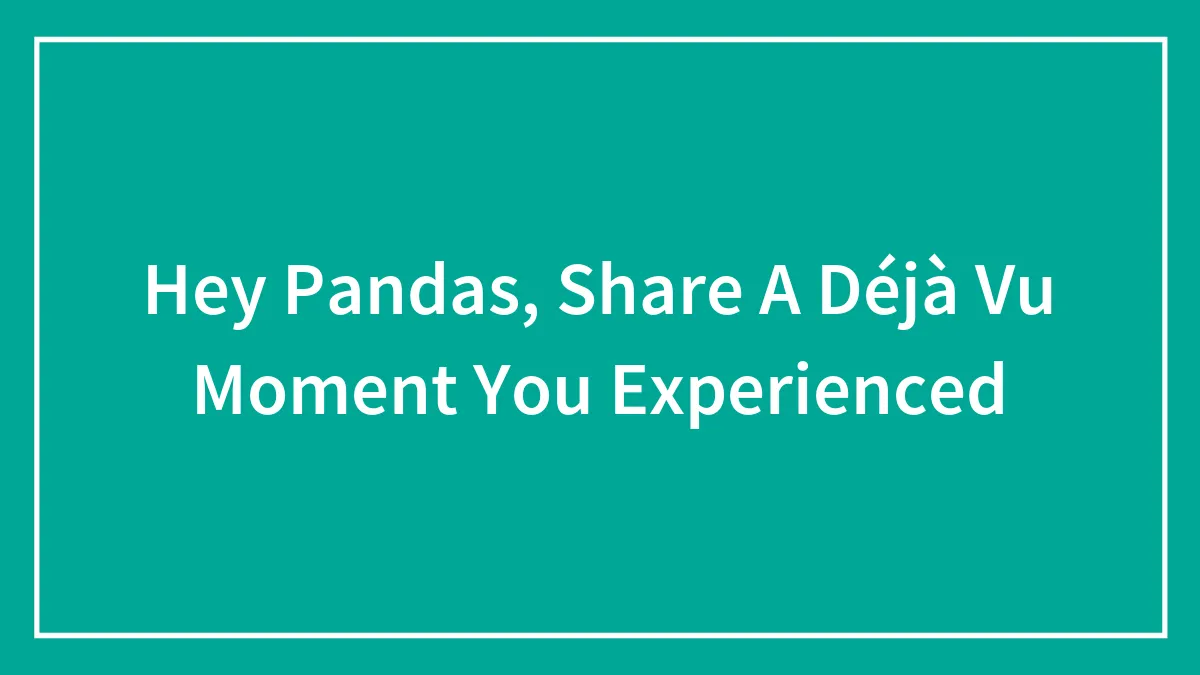 Hey Pandas, Share A Déjà Vu Moment You Experienced (Closed)