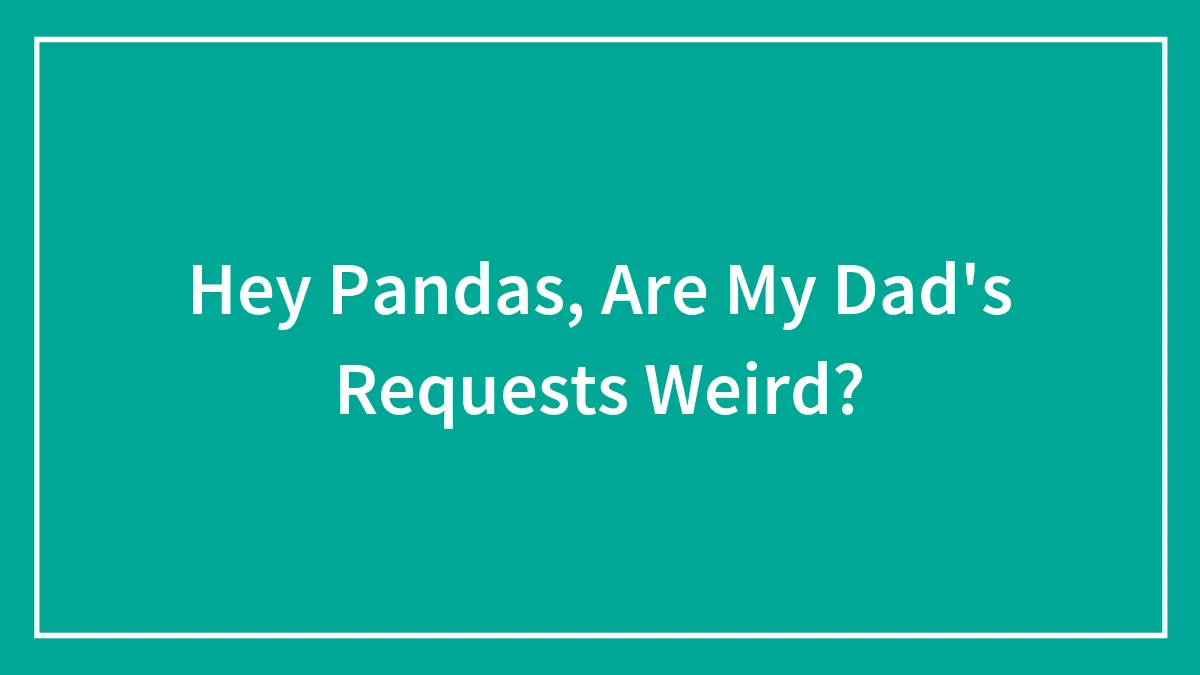 Hey Pandas, Are My Dad's Requests Weird? (Closed)