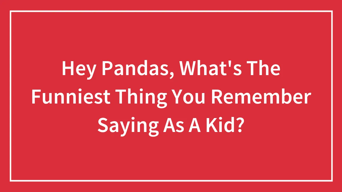 Hey Pandas, What's The Funniest Thing You Remember Saying As A Kid? (Closed)