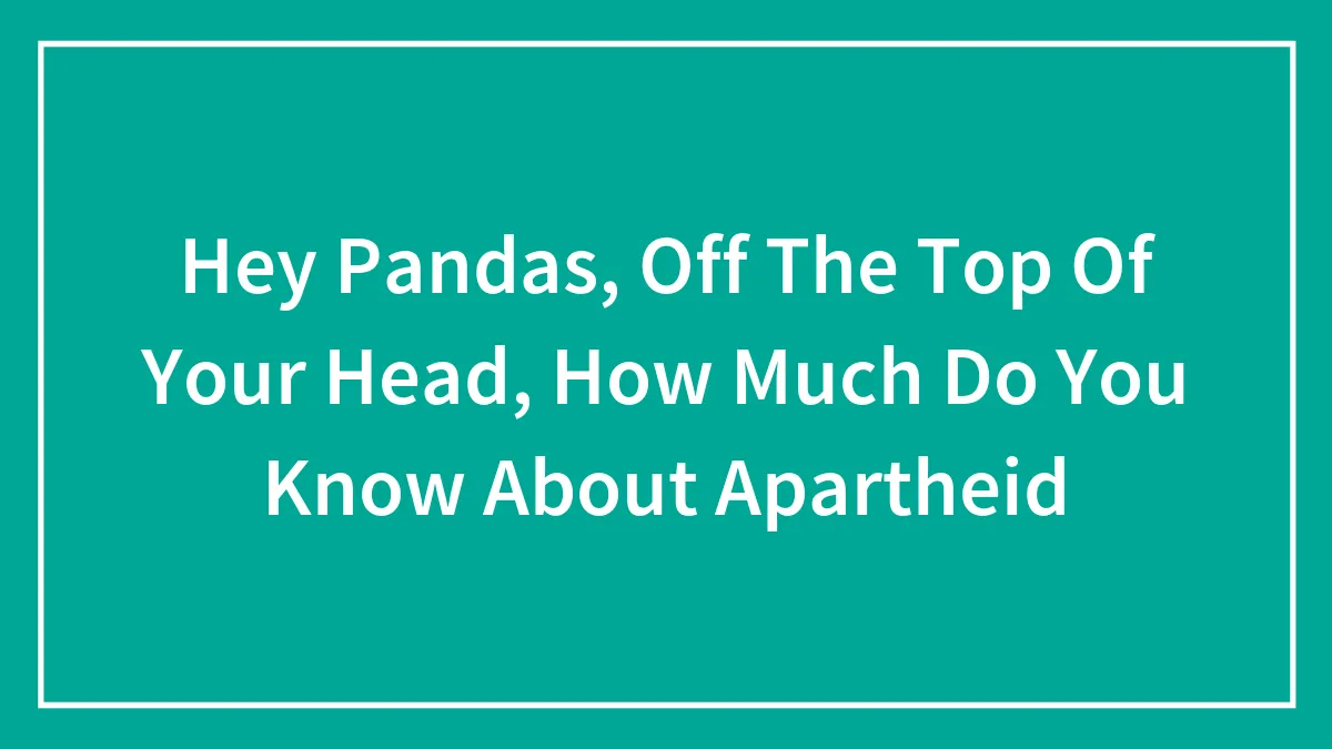 Hey Pandas, Off The Top Of Your Head, How Much Do You Know About Apartheid
