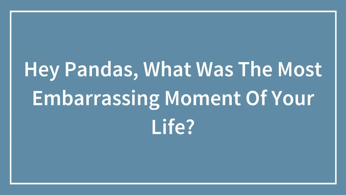 Hey Pandas, What Was The Most Embarrassing Moment Of Your Life? (Closed)