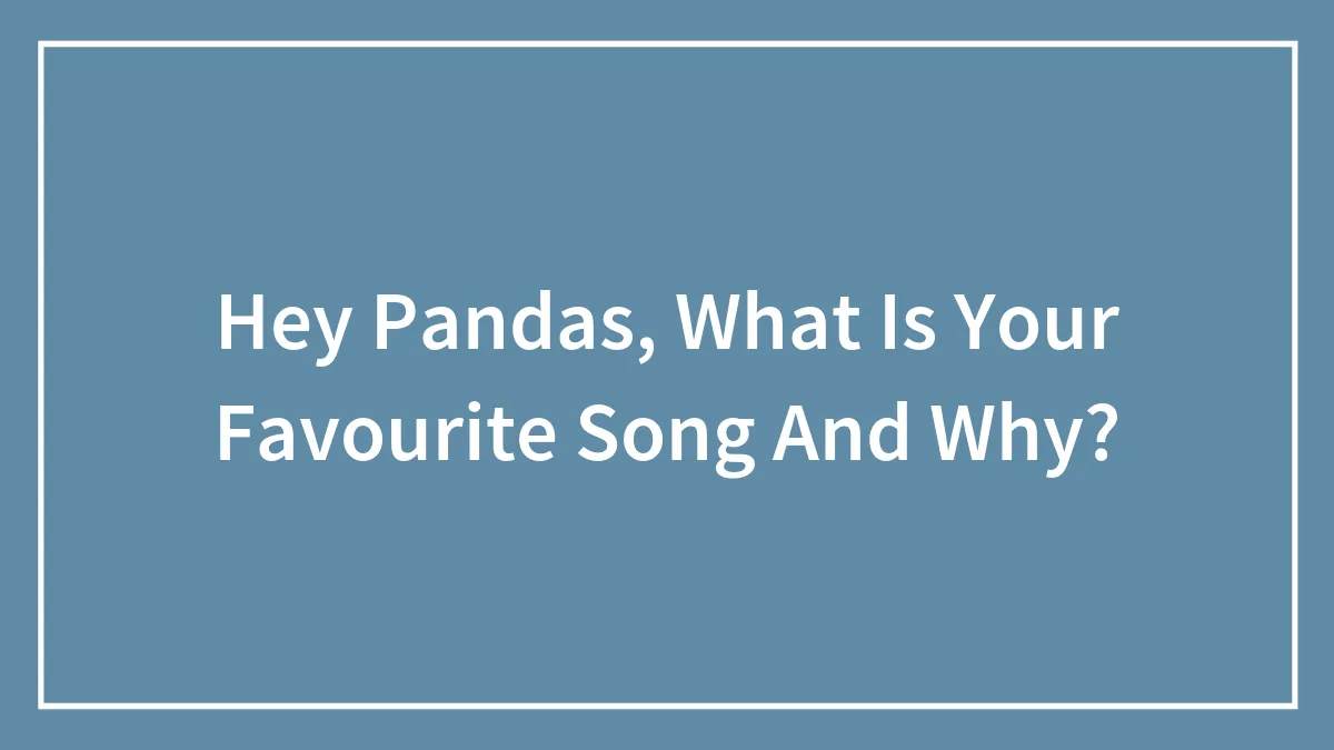 Hey Pandas, What Is Your Favourite Song And Why?