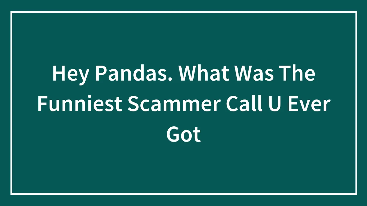 Hey Pandas. What Was The Funniest Scammer Call U Ever Got
