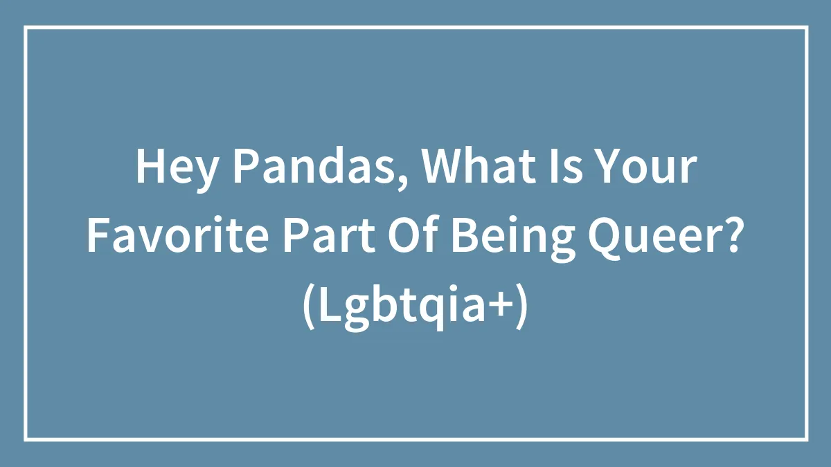 Hey Pandas, What Is Your Favorite Part Of Being Queer? (Lgbtqia+)