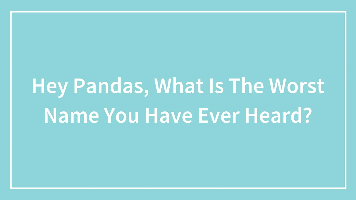 Hey Pandas, What Is The Worst Name You Have Ever Heard?