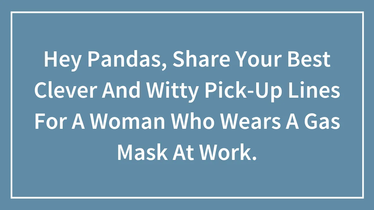 Hey Pandas, Share Your Best Clever And Witty Pick-Up Lines For A Woman Who Wears A Gas Mask At Work.