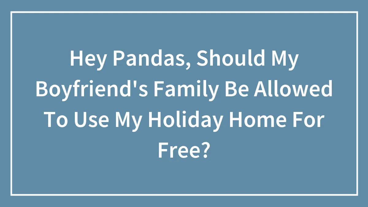 Hey Pandas, Should My Boyfriend's Family Be Allowed To Use My Holiday Home For Free? (Closed)