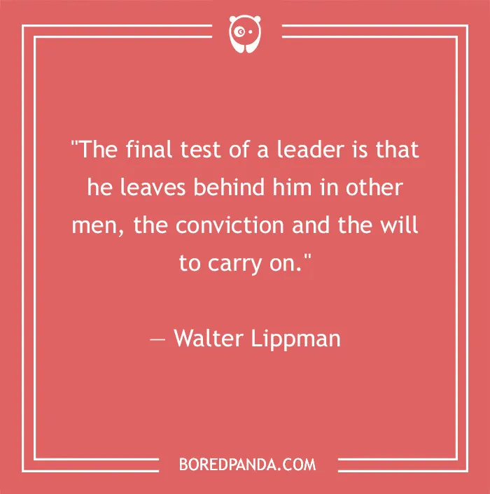 Quote by Walter Lippman on leadership: "The final test of a leader is that he leaves behind him the conviction and will to carry on."