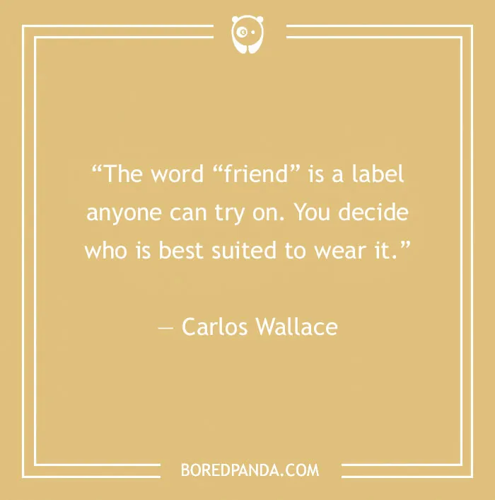 Quote by Carlos Wallace on fake people: "The word 'friend' is a label anyone can try on. You decide who is best suited to wear it."