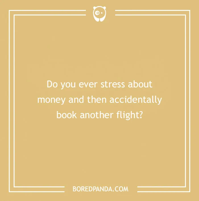 A travel joke asking, Do you ever stress about money and then accidentally book another flight?