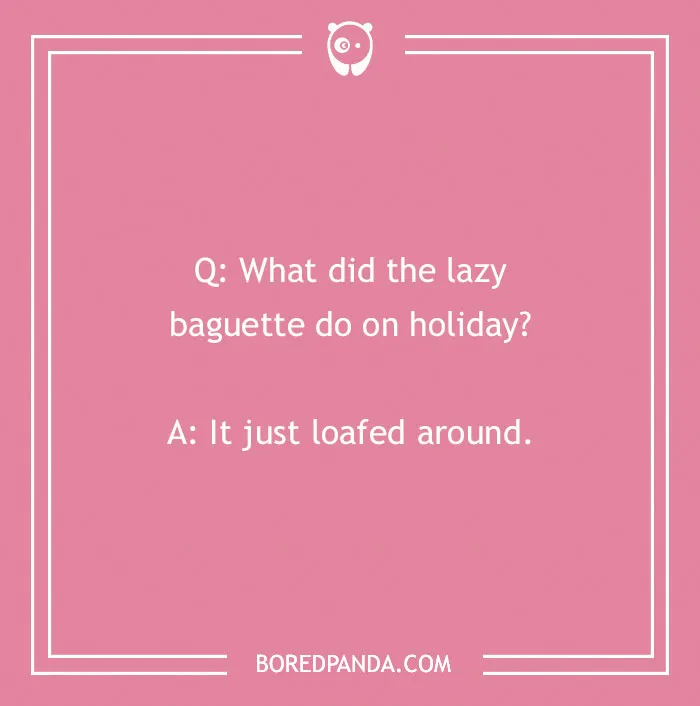 A travel joke: Q: What did the lazy baguette do on holiday? A: It just loafed around.