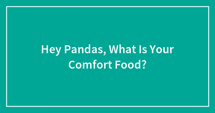 Hey Pandas, What Is Your Comfort Food? (Closed)