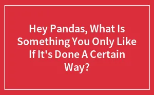 Hey Pandas, What Is Something You Only Like If It's Done A Certain Way? (Closed)