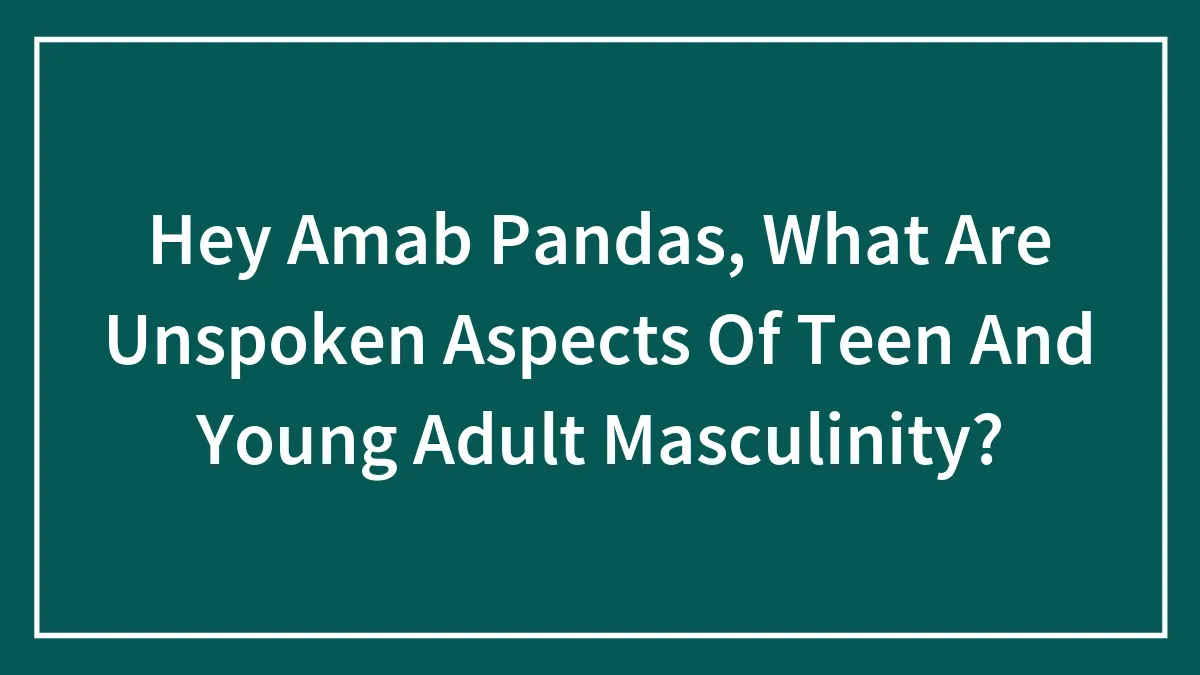 Hey Amab Pandas, What Are Unspoken Aspects Of Teen And Young Adult Masculinity?