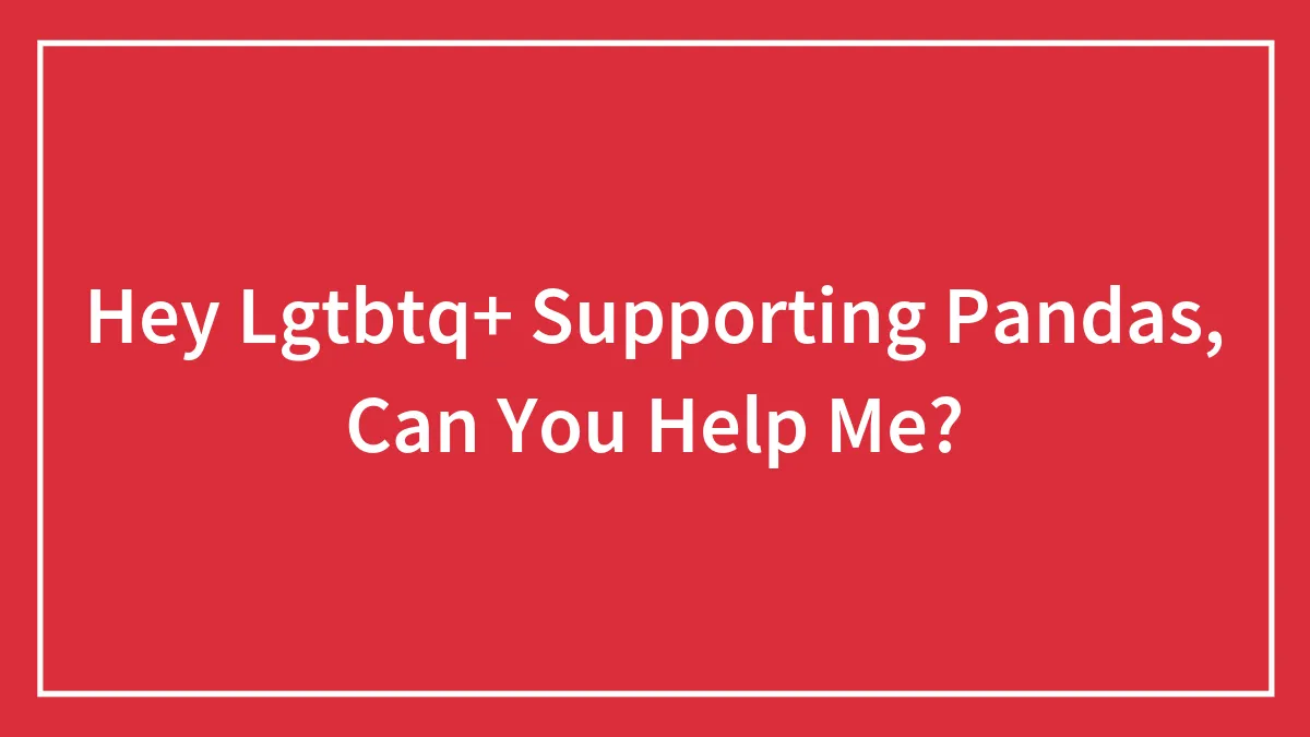 Hey Lgtbtq+ Supporting Pandas, Can You Help Me?