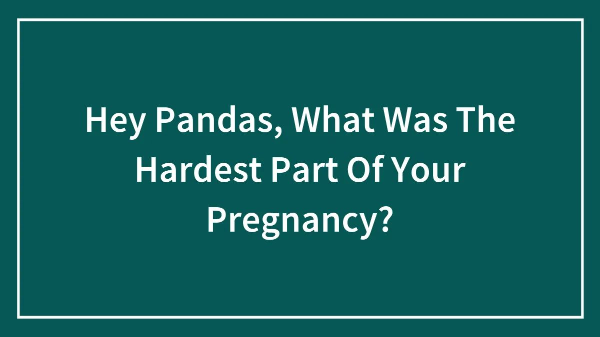 Hey Pandas, What Was The Hardest Part Of Your Pregnancy?