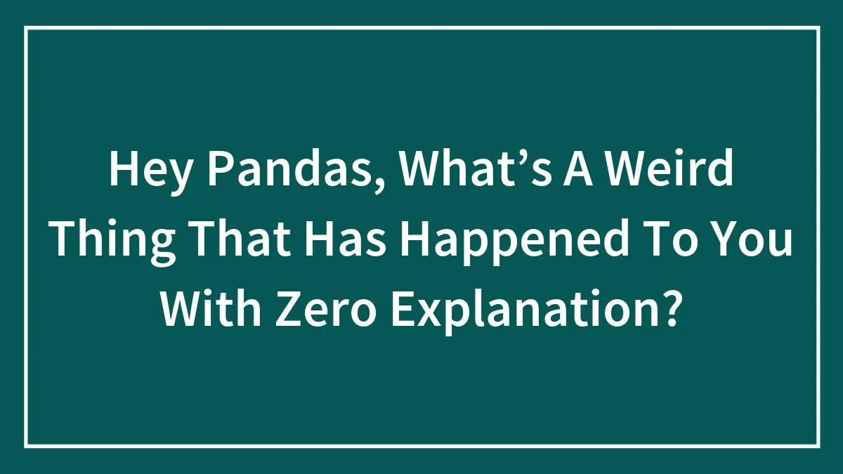 Hey Pandas, What’s A Weird Thing That Has Happened To You With Zero Explanation?
