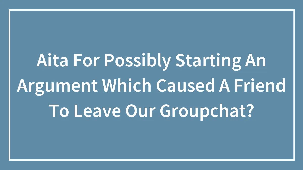 Aita For Possibly Starting An Argument Which Caused A Friend To Leave Our Groupchat?