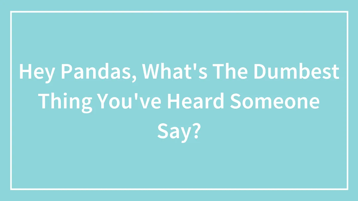 Hey Pandas, What's The Dumbest Thing You've Heard Someone Say?