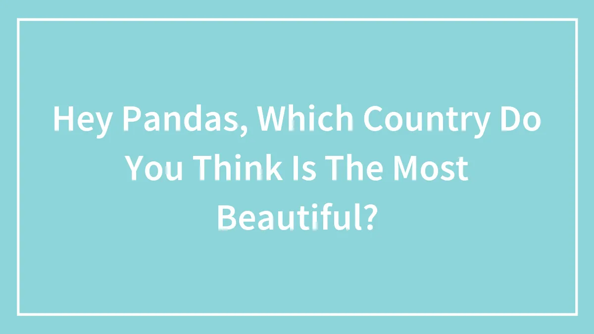Hey Pandas, Which Country Do You Think Is The Most Beautiful? (Closed)