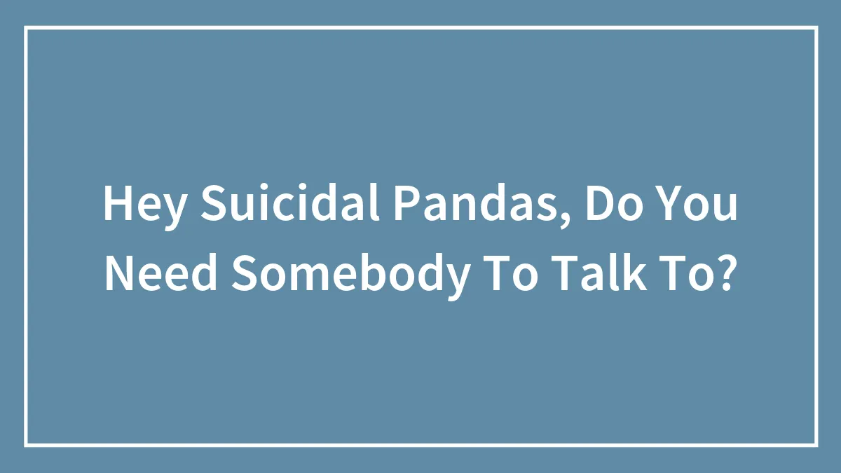 Hey Suicidal Pandas, Do You Need Somebody To Talk To?