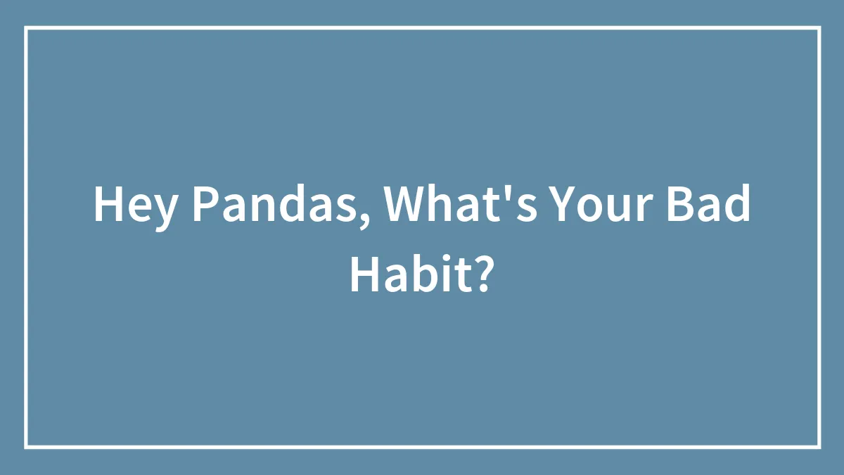Hey Pandas, What's Your Bad Habit? (Closed)